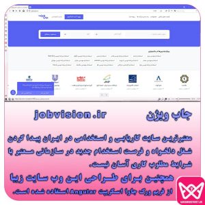 جاب ویژن معتبرترین سایت کاریابی و استخدامی در ایران پیدا کردن شغل دلخواه و فرصت استخدام جدید در سازمانی معتبر با شرایط مطلوب کاری آسان نیست. همچنین برای طـراحی این وب سایت زیبا از فریم ورک جاوا اسکریپت Angular استفاده شده است.